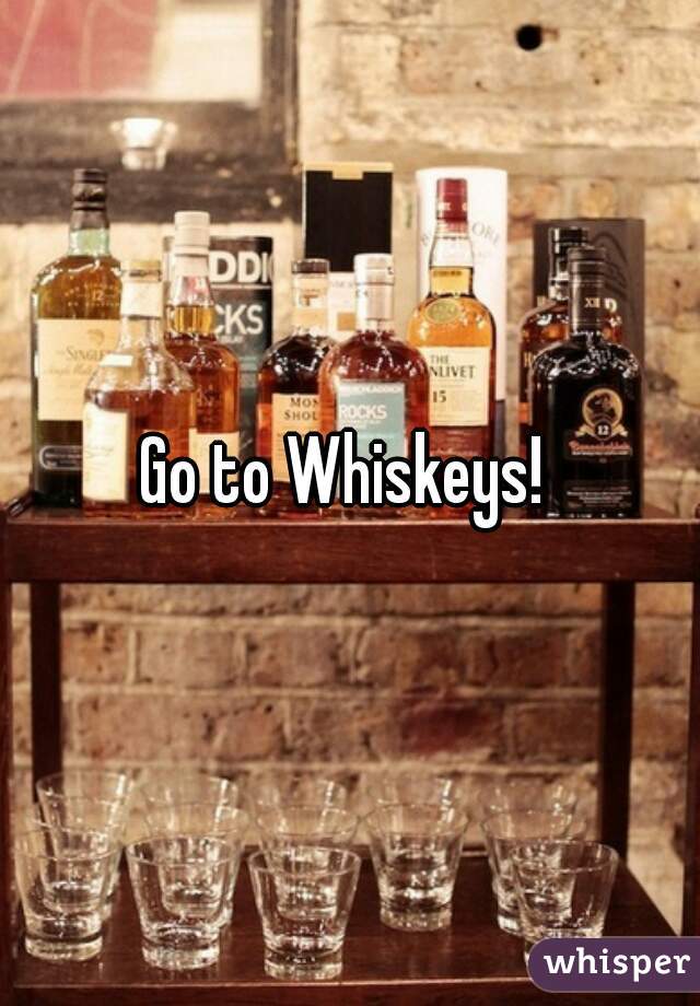 Go to Whiskeys! 