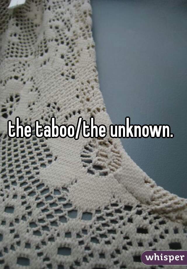 the taboo/the unknown. 