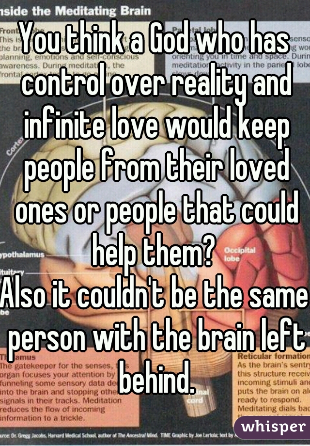 You think a God who has control over reality and infinite love would keep people from their loved ones or people that could help them? 
Also it couldn't be the same person with the brain left behind.