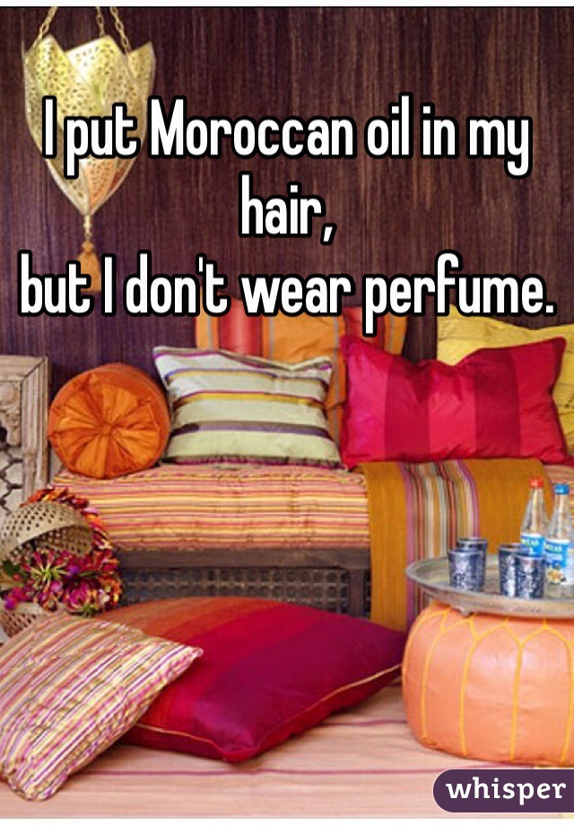 I put Moroccan oil in my hair,
but I don't wear perfume.