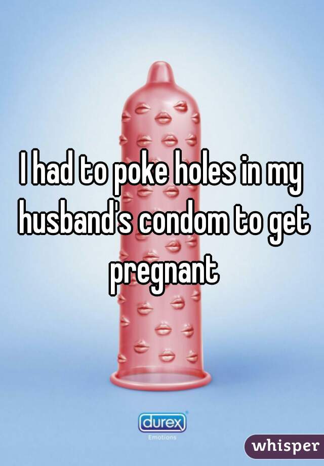 I had to poke holes in my husband's condom to get pregnant