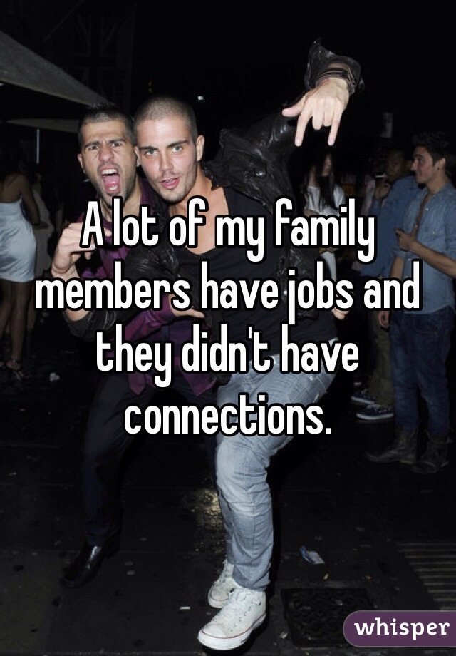 A lot of my family members have jobs and they didn't have connections.