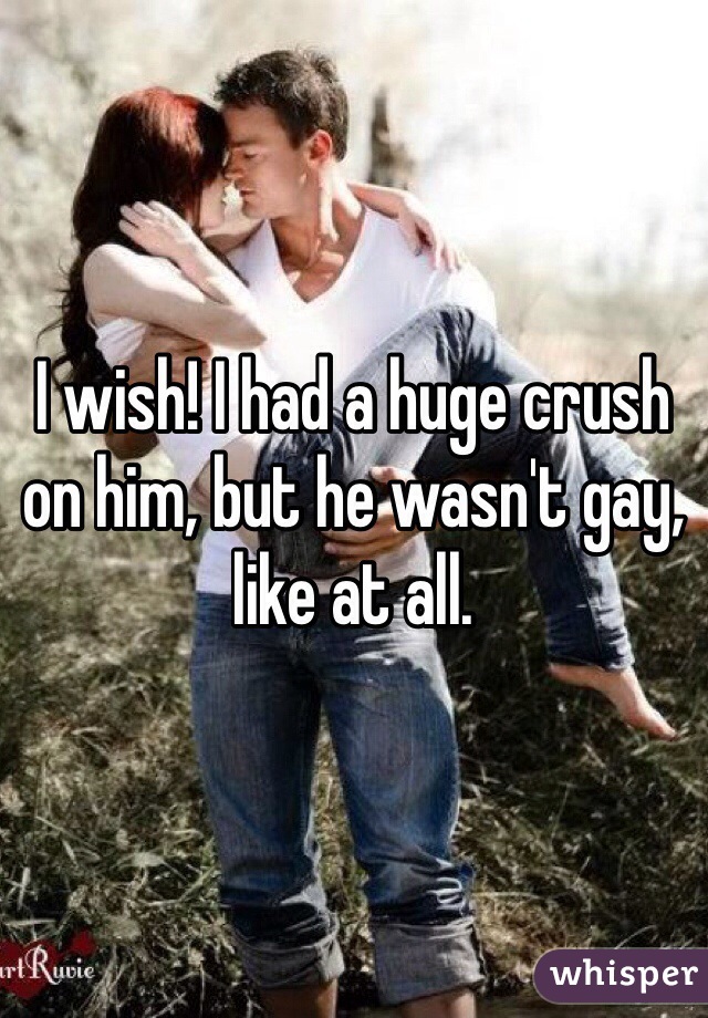 I wish! I had a huge crush on him, but he wasn't gay, like at all.