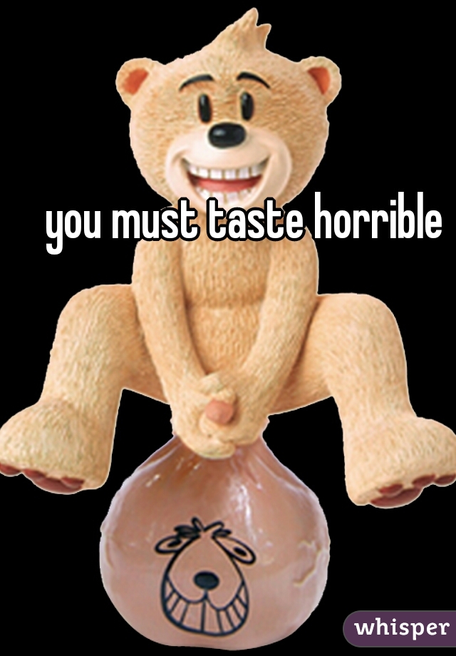 you must taste horrible