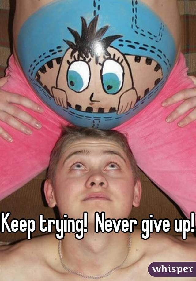 Keep trying!  Never give up!