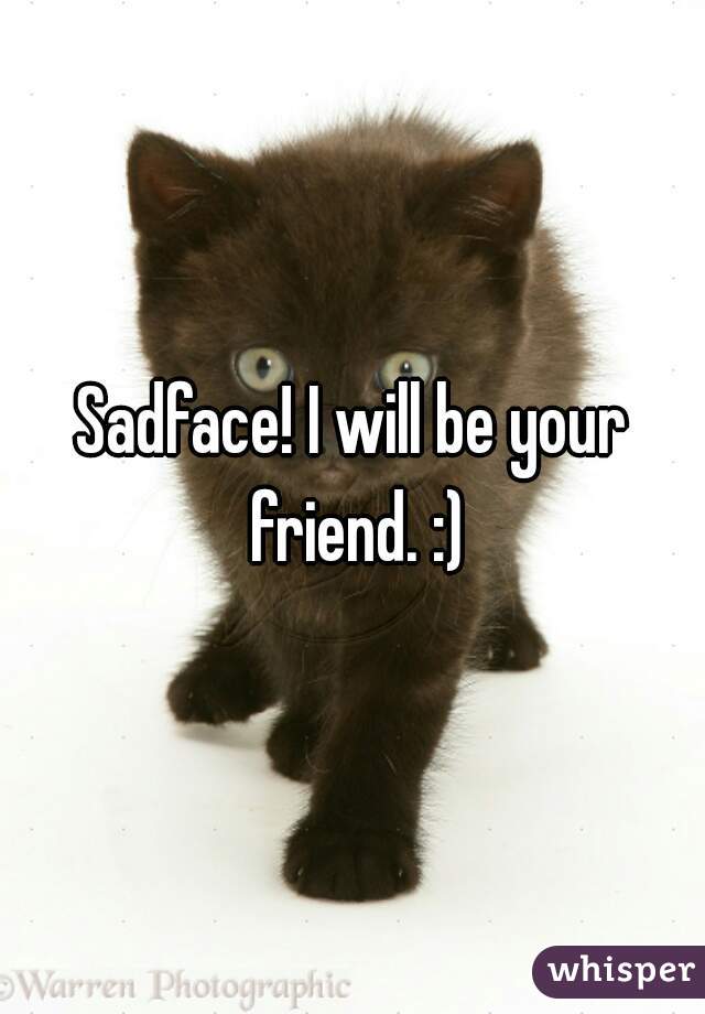 Sadface! I will be your friend. :)