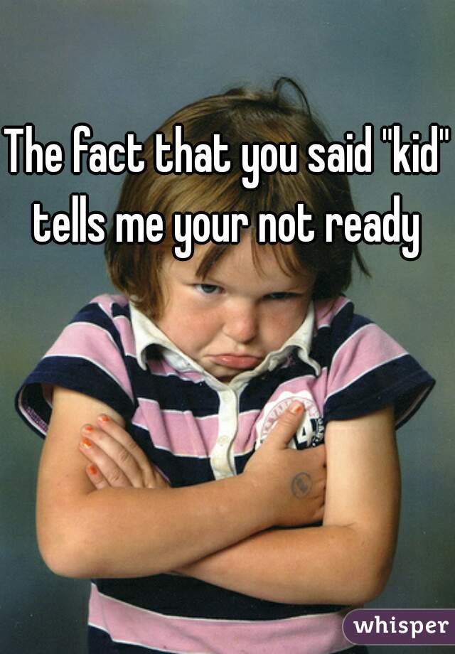 The fact that you said "kid" tells me your not ready 