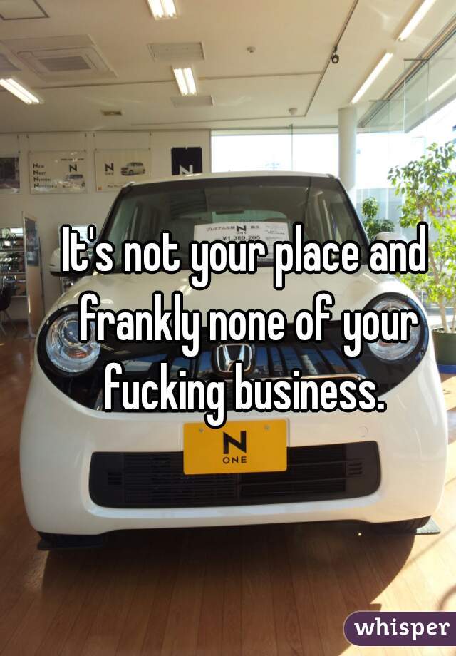 It's not your place and frankly none of your fucking business. 