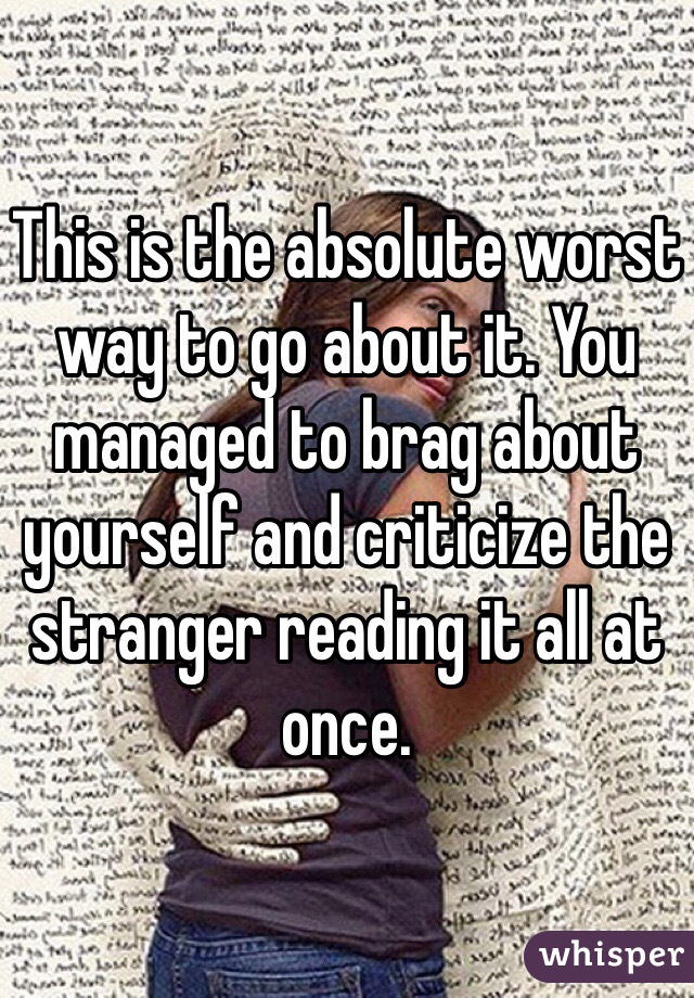 This is the absolute worst way to go about it. You managed to brag about yourself and criticize the stranger reading it all at once. 