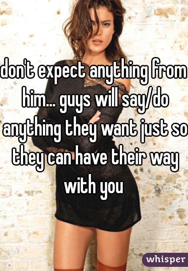 don't expect anything from him... guys will say/do anything they want just so they can have their way with you 