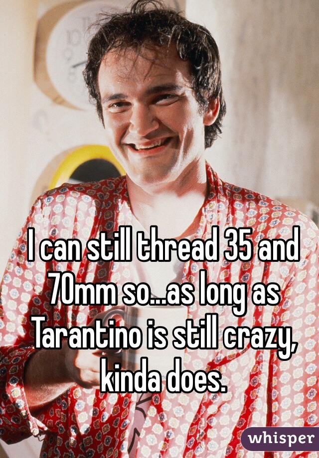 I can still thread 35 and 70mm so...as long as Tarantino is still crazy, kinda does. 