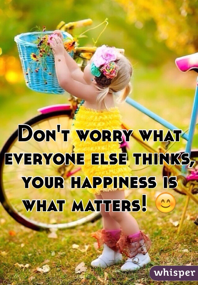 Don't worry what everyone else thinks, your happiness is what matters! 😊