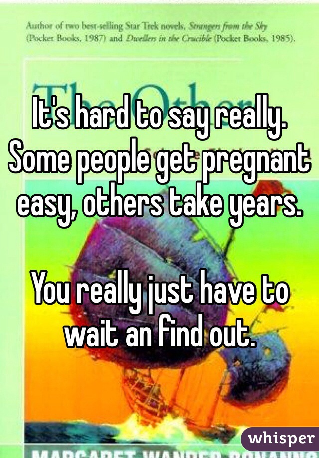 It's hard to say really. Some people get pregnant easy, others take years.

You really just have to wait an find out.