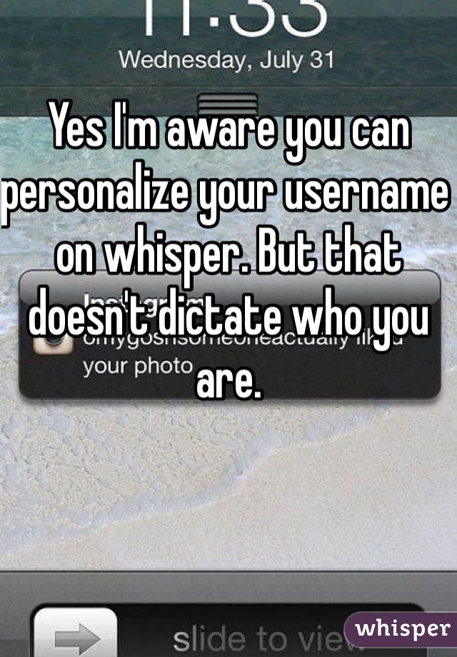 Yes I'm aware you can personalize your username on whisper. But that doesn't dictate who you are.