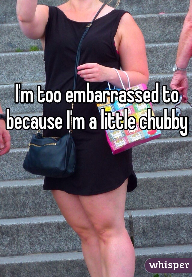 I'm too embarrassed to because I'm a little chubby  