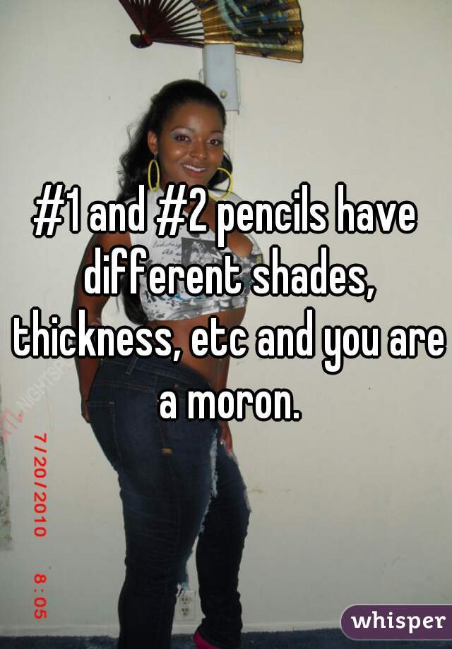 #1 and #2 pencils have different shades, thickness, etc and you are a moron.