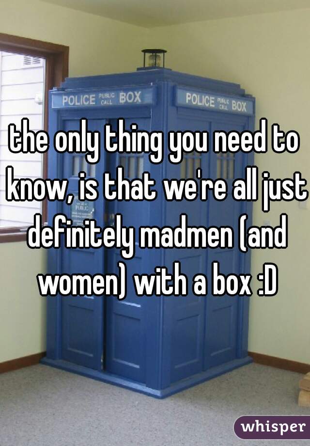 the only thing you need to know, is that we're all just definitely madmen (and women) with a box :D