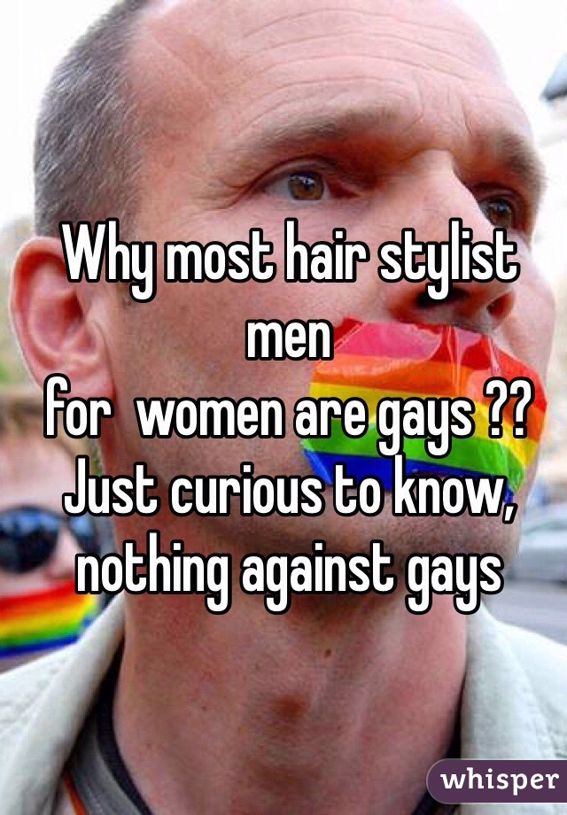 Why most hair stylist men 
for  women are gays ??
Just curious to know, nothing against gays