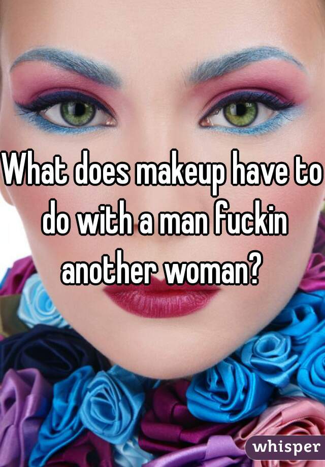 What does makeup have to do with a man fuckin another woman? 