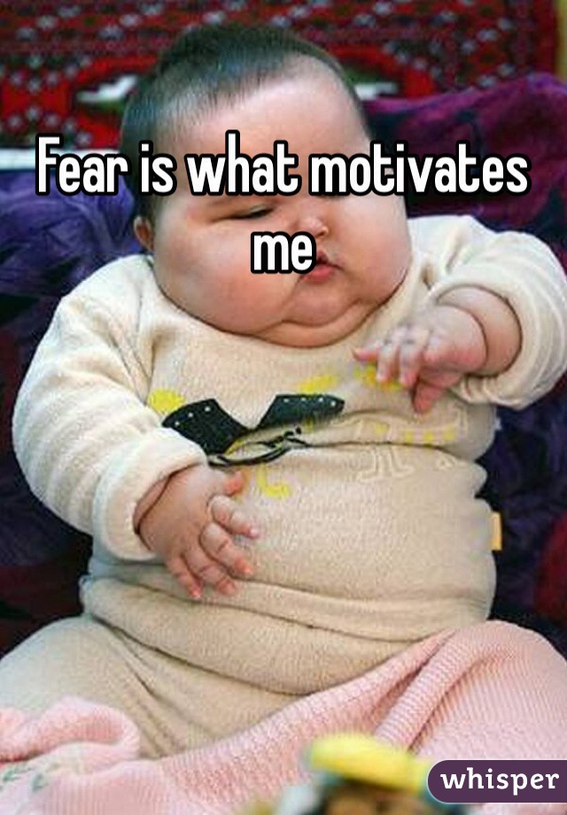 Fear is what motivates me 