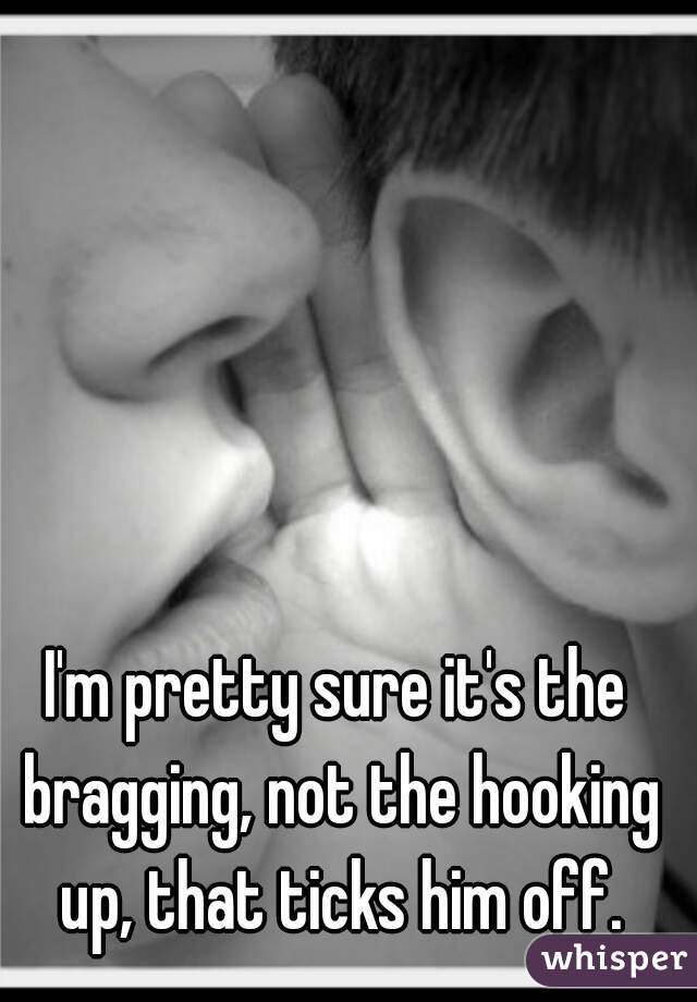 I'm pretty sure it's the bragging, not the hooking up, that ticks him off.