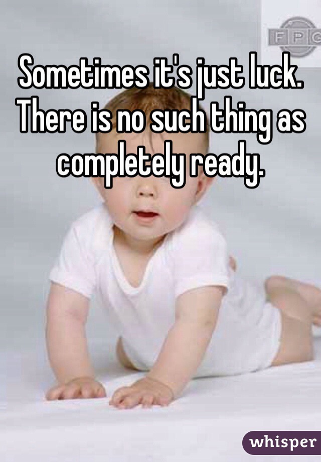 Sometimes it's just luck. There is no such thing as completely ready. 