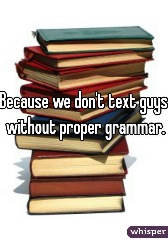 Because we don't text guys without proper grammar.