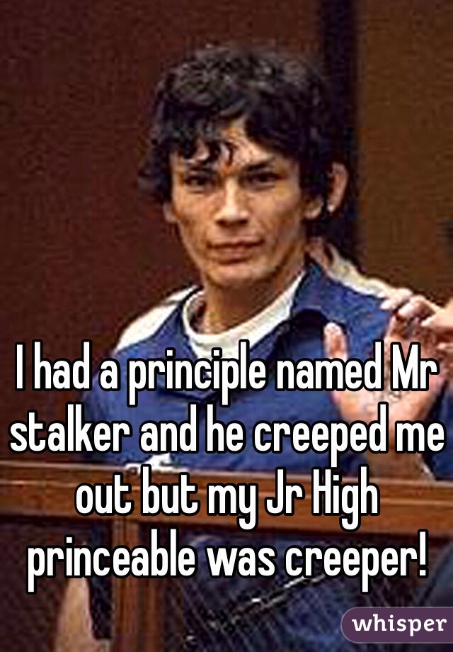 I had a principle named Mr stalker and he creeped me out but my Jr High princeable was creeper!