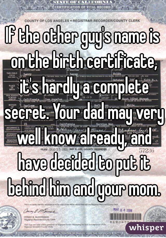 If the other guy's name is on the birth certificate, it's hardly a complete secret. Your dad may very well know already, and have decided to put it behind him and your mom.