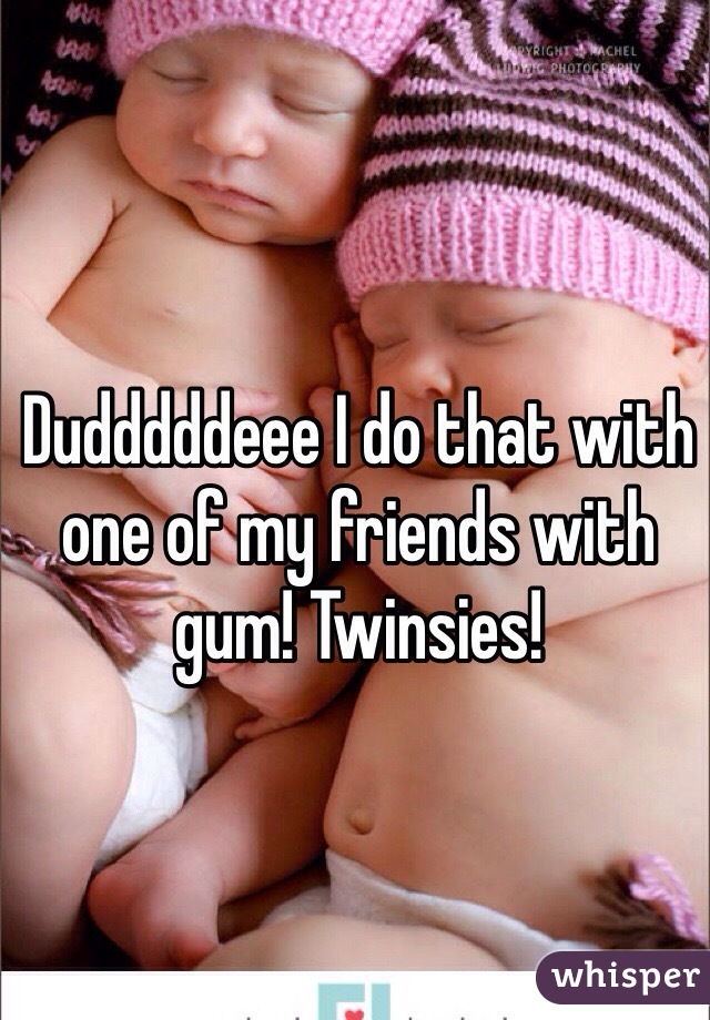 Dudddddeee I do that with one of my friends with gum! Twinsies!