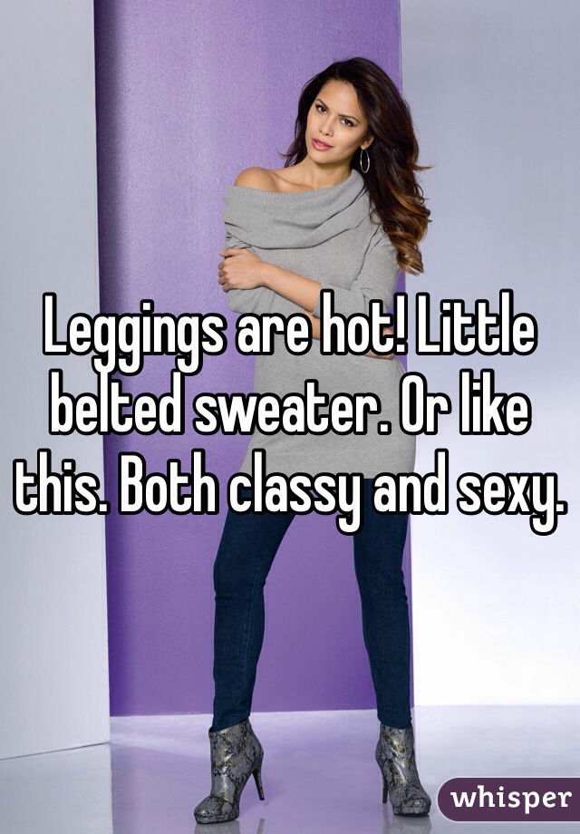 Leggings are hot! Little belted sweater. Or like this. Both classy and sexy.