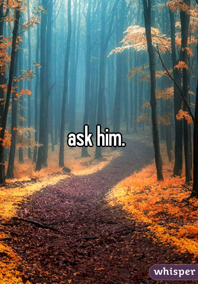 ask him. 