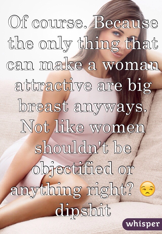 Of course. Because the only thing that can make a woman attractive are big breast anyways. Not like women shouldn't be objectified or anything right? 😒 dipshit