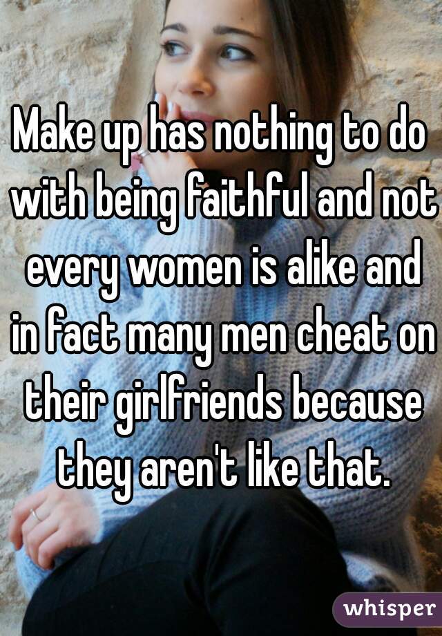 Make up has nothing to do with being faithful and not every women is alike and in fact many men cheat on their girlfriends because they aren't like that.