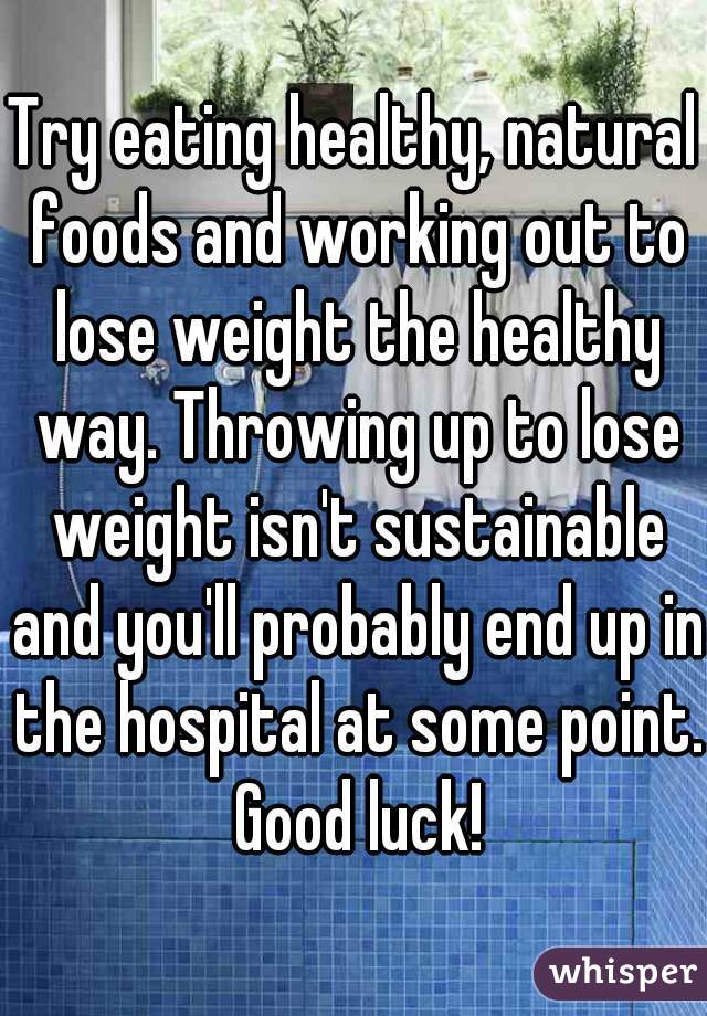Try eating healthy, natural foods and working out to lose weight the healthy way. Throwing up to lose weight isn't sustainable and you'll probably end up in the hospital at some point. Good luck!