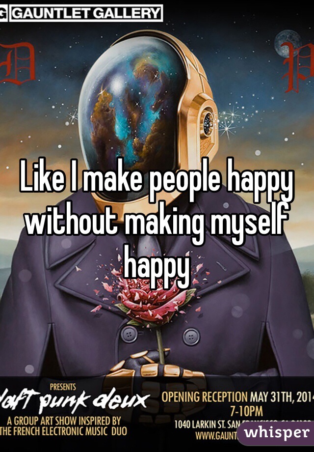 Like I make people happy without making myself happy