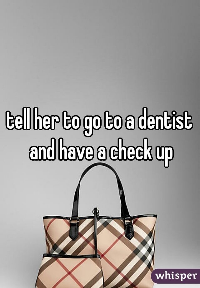 tell her to go to a dentist and have a check up