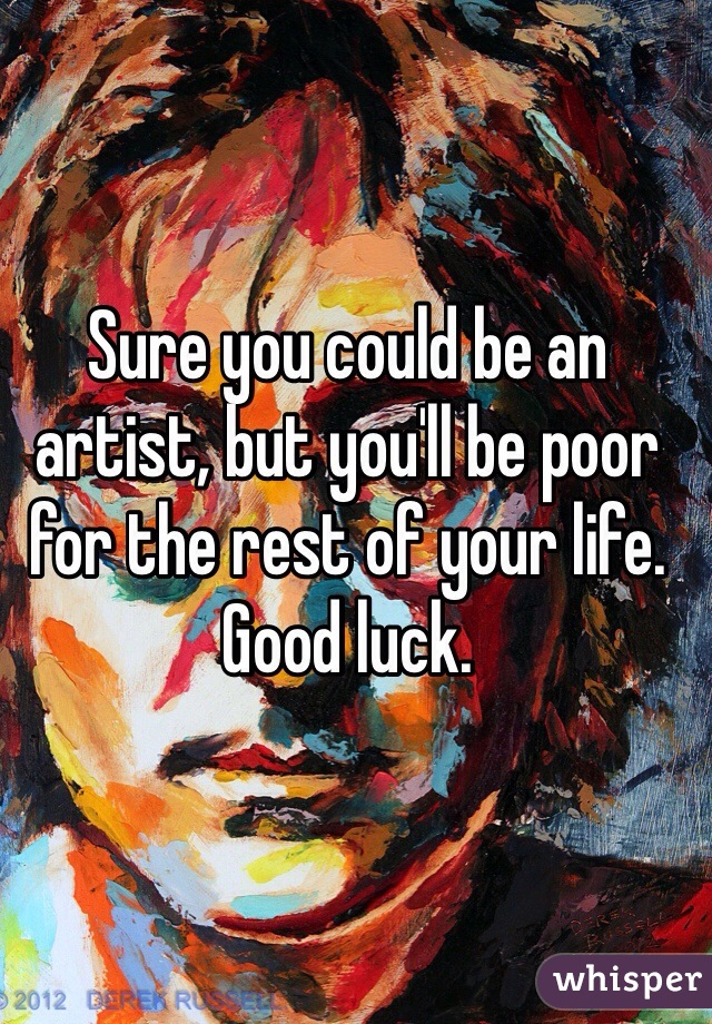 Sure you could be an artist, but you'll be poor for the rest of your life. Good luck. 