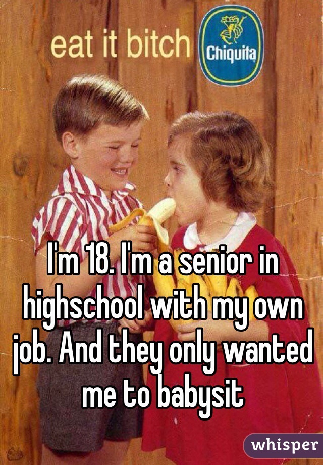 I'm 18. I'm a senior in highschool with my own job. And they only wanted me to babysit 