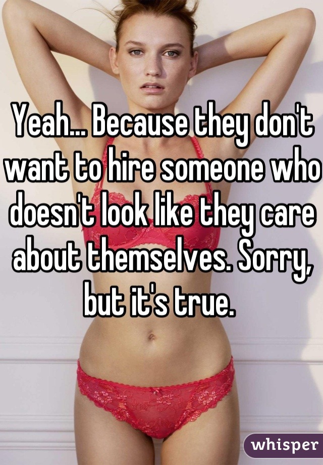 Yeah... Because they don't want to hire someone who doesn't look like they care about themselves. Sorry, but it's true. 