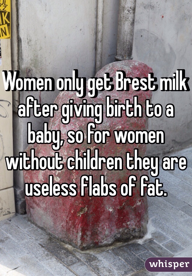 Women only get Brest milk after giving birth to a baby, so for women without children they are useless flabs of fat.