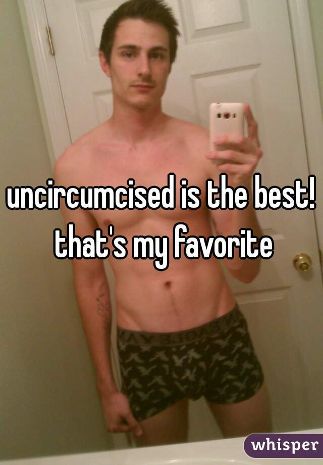 uncircumcised is the best! that's my favorite