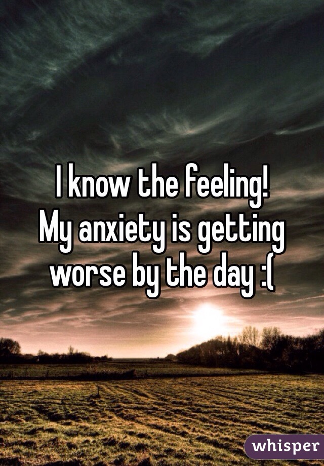 I know the feeling! 
My anxiety is getting worse by the day :(