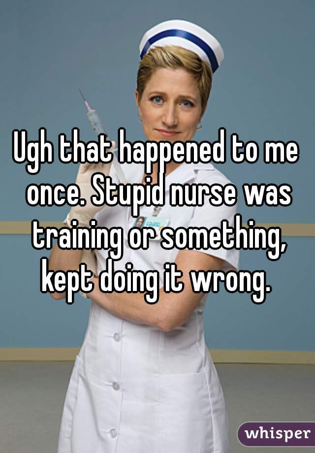 Ugh that happened to me once. Stupid nurse was training or something, kept doing it wrong. 
