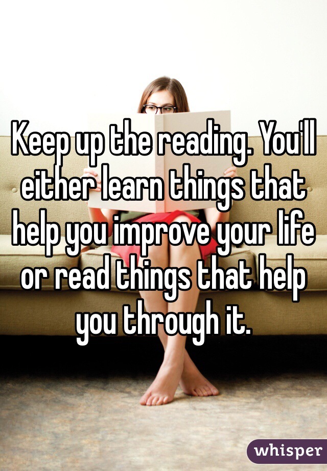 Keep up the reading. You'll either learn things that help you improve your life or read things that help you through it. 