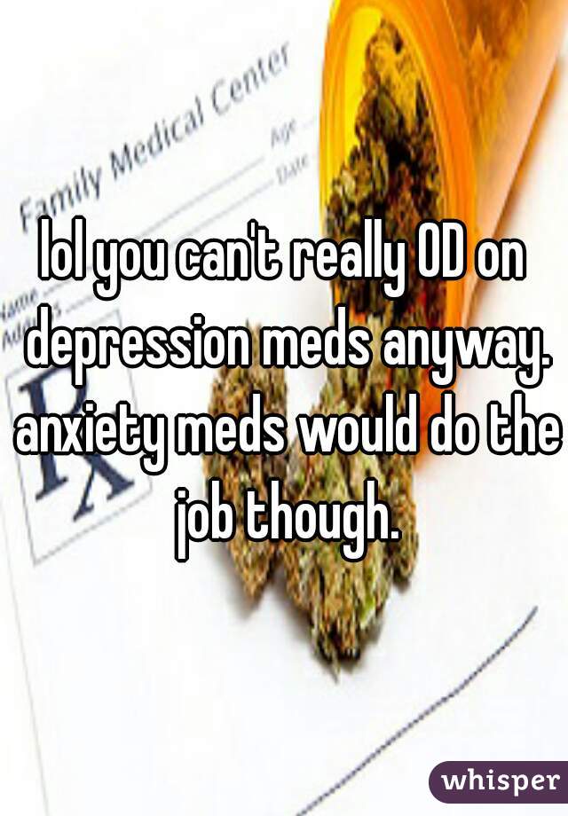 lol you can't really OD on depression meds anyway. anxiety meds would do the job though.
