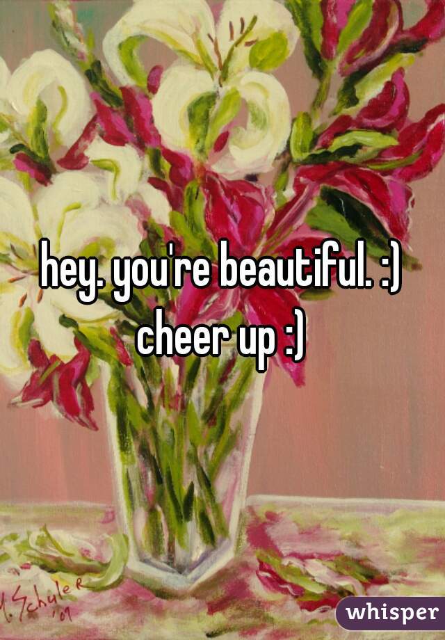 hey. you're beautiful. :) cheer up :) 