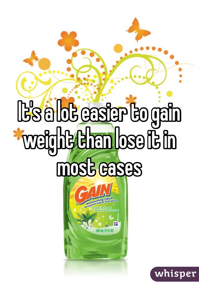 It's a lot easier to gain weight than lose it in most cases