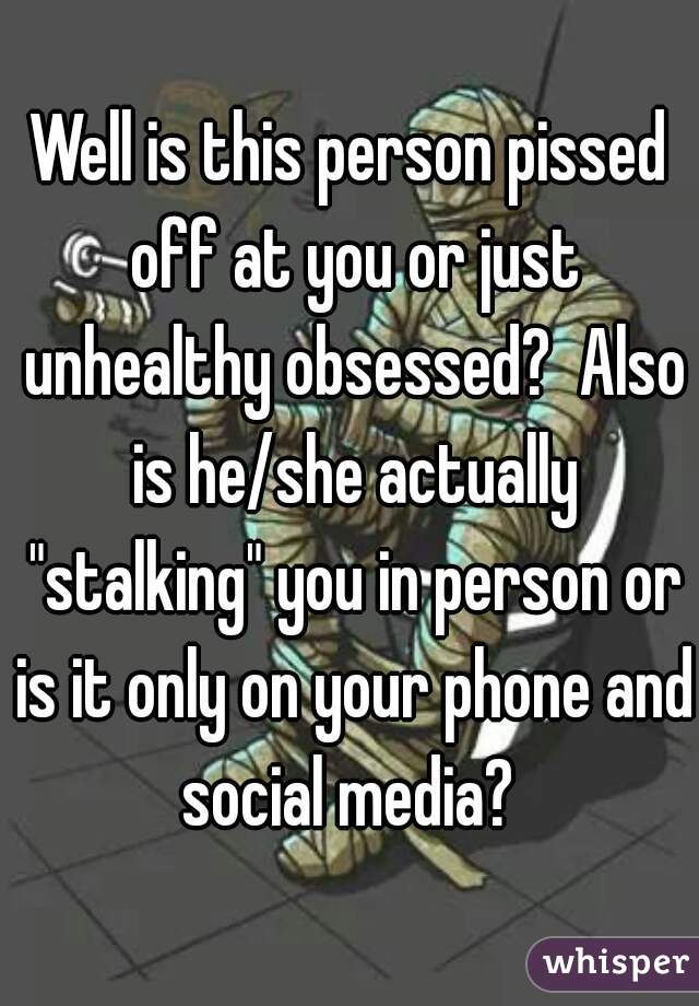 Well is this person pissed off at you or just unhealthy obsessed?  Also is he/she actually "stalking" you in person or is it only on your phone and social media? 
