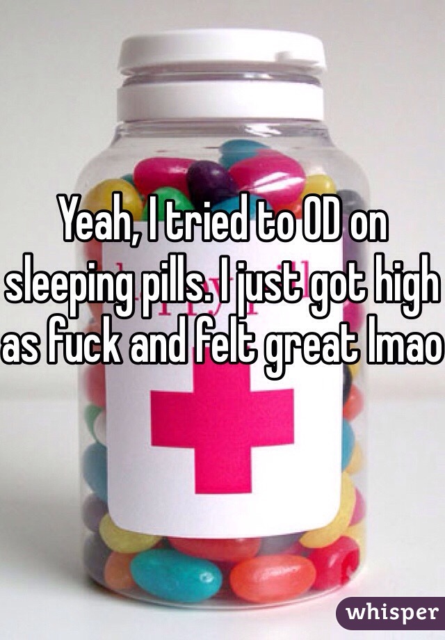 Yeah, I tried to OD on sleeping pills. I just got high as fuck and felt great lmao